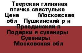 Тверская глиняная птичка-свистулька › Цена ­ 500 - Московская обл., Пушкинский р-н, Правдинский п. Подарки и сувениры » Сувениры   . Московская обл.